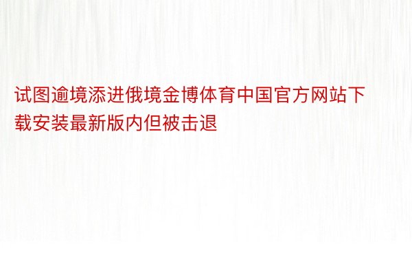 试图逾境添进俄境金博体育中国官方网站下载安装最新版内但被击退