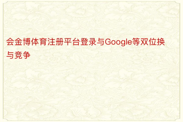 会金博体育注册平台登录与Google等双位换与竞争