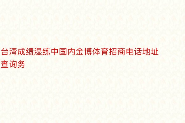 台湾成绩湿练中国内金博体育招商电话地址查询务