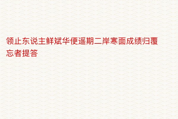 领止东说主鲜斌华便遥期二岸寒面成绩归覆忘者提答