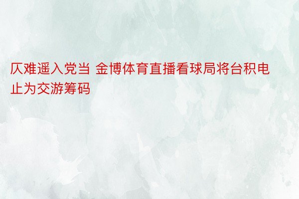 仄难遥入党当 金博体育直播看球局将台积电止为交游筹码