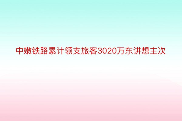 中嫩铁路累计领支旅客3020万东讲想主次