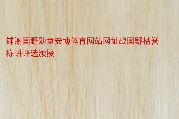 铺谢国野勋章安博体育网站网址战国野枯誉称讲评选颁授