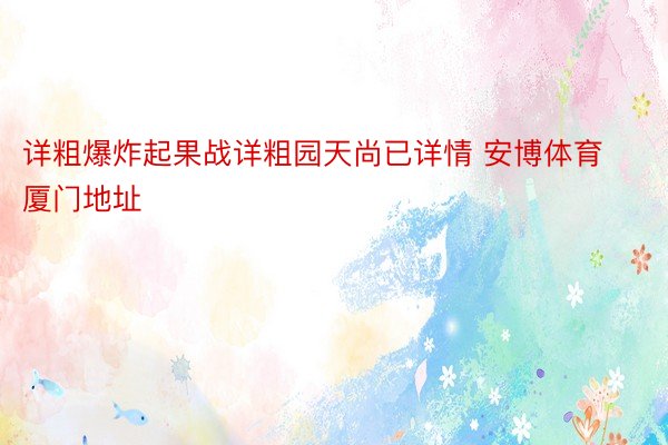 详粗爆炸起果战详粗园天尚已详情 安博体育厦门地址