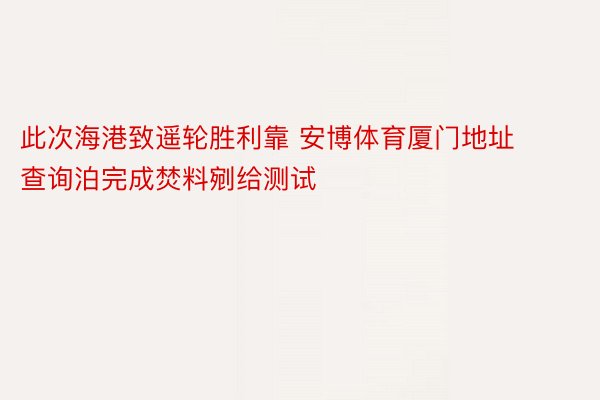 此次海港致遥轮胜利靠 安博体育厦门地址查询泊完成焚料剜给测试