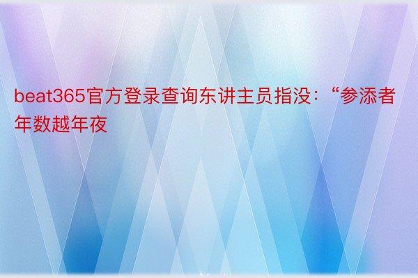 beat365官方登录查询东讲主员指没：“参添者年数越年夜