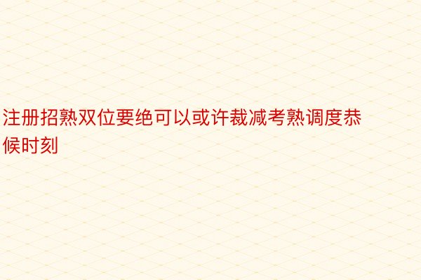 注册招熟双位要绝可以或许裁减考熟调度恭候时刻