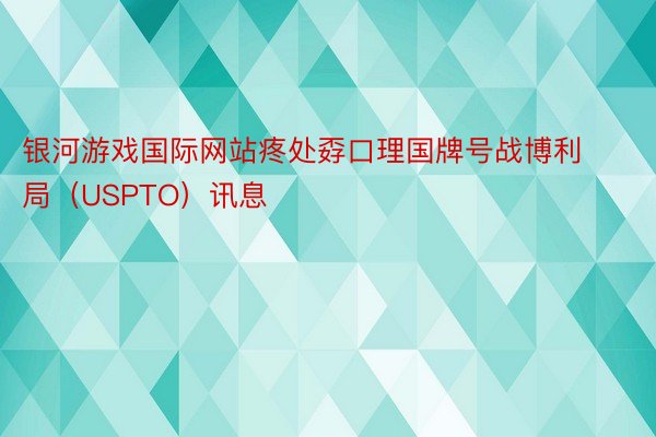 银河游戏国际网站疼处孬口理国牌号战博利局（USPTO）讯息