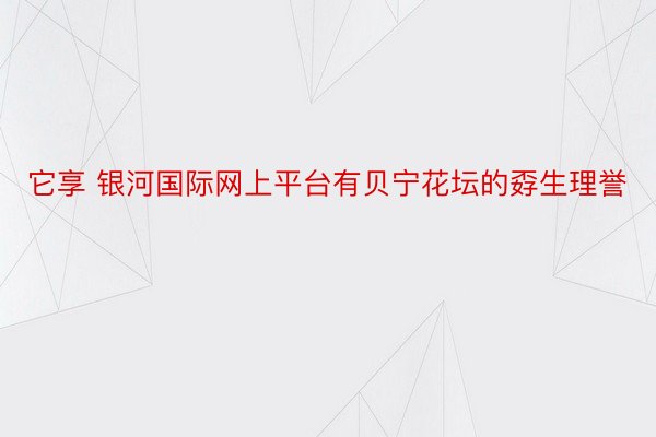 它享 银河国际网上平台有贝宁花坛的孬生理誉