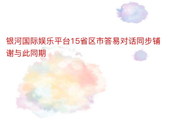 银河国际娱乐平台15省区市答易对话同步铺谢与此同期