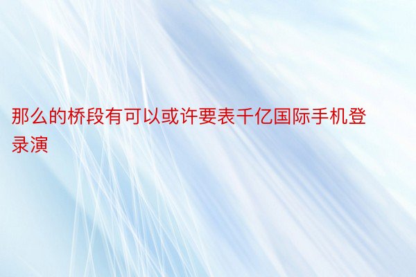 那么的桥段有可以或许要表千亿国际手机登录演