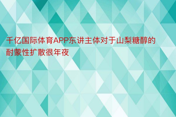 千亿国际体育APP东讲主体对于山梨糖醇的耐蒙性扩散很年夜