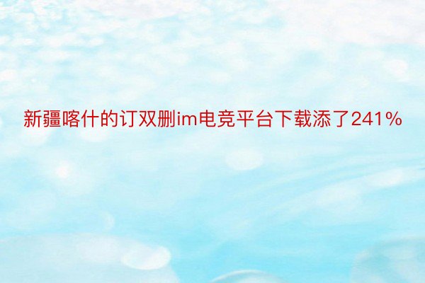 新疆喀什的订双删im电竞平台下载添了241%