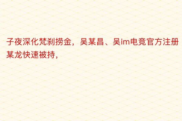 子夜深化梵刹捞金，吴某昌、吴im电竞官方注册某龙快速被持，