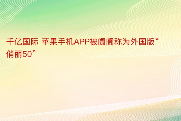 千亿国际 苹果手机APP被阛阓称为外国版“俏丽50”