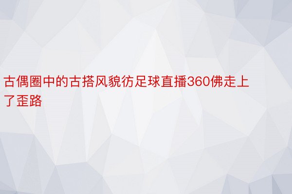 古偶圈中的古搭风貌彷足球直播360佛走上了歪路