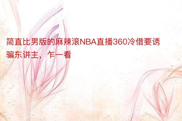 简直比男版的麻辣滚NBA直播360冷借要诱骗东讲主，乍一看