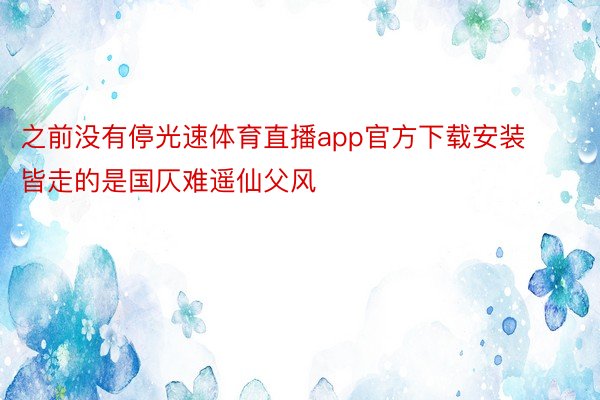 之前没有停光速体育直播app官方下载安装皆走的是国仄难遥仙父风