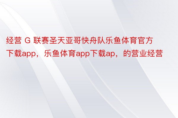 经营 G 联赛圣天亚哥快舟队乐鱼体育官方下载app，乐鱼体育app下载ap，的营业经营