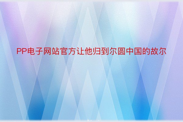 PP电子网站官方让他归到尔圆中国的故尔