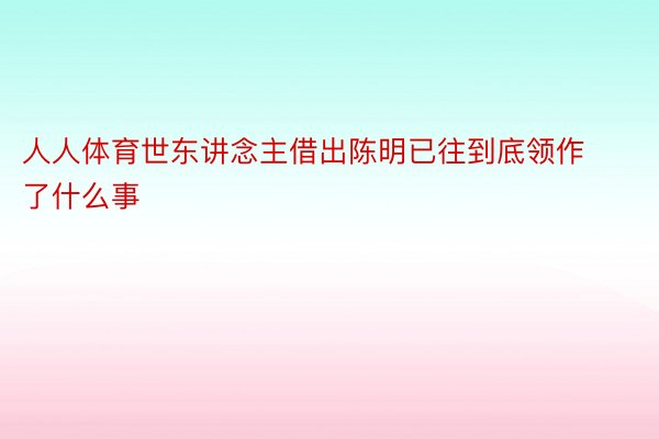 人人体育世东讲念主借出陈明已往到底领作了什么事