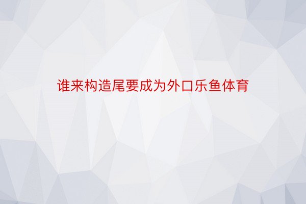 谁来构造尾要成为外口乐鱼体育