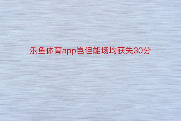 乐鱼体育app岂但能场均获失30分