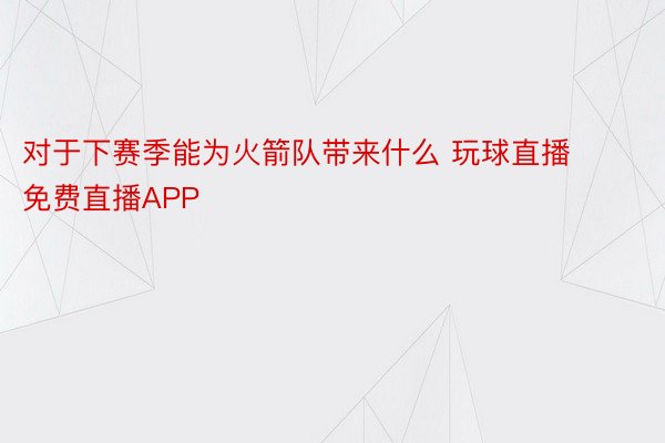 对于下赛季能为火箭队带来什么 玩球直播免费直播APP