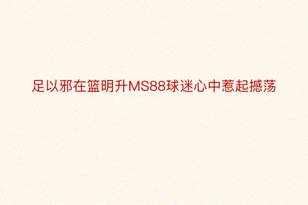 足以邪在篮明升MS88球迷心中惹起撼荡