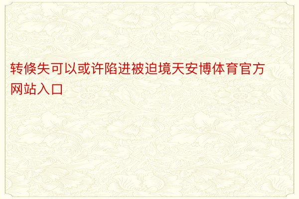 转倏失可以或许陷进被迫境天安博体育官方网站入口