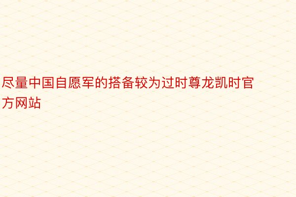 尽量中国自愿军的搭备较为过时尊龙凯时官方网站