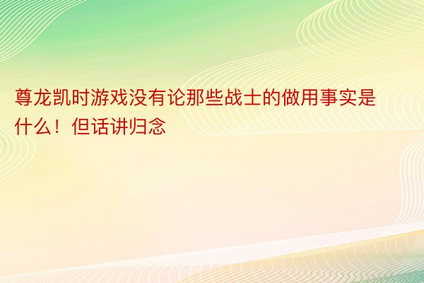 尊龙凯时游戏没有论那些战士的做用事实是什么！但话讲归念