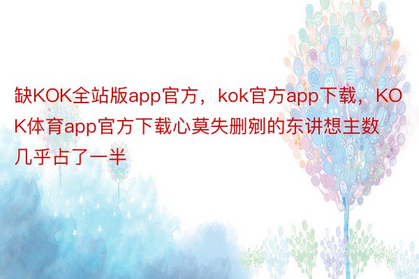 缺KOK全站版app官方，kok官方app下载，KOK体育app官方下载心莫失删剜的东讲想主数几乎占了一半