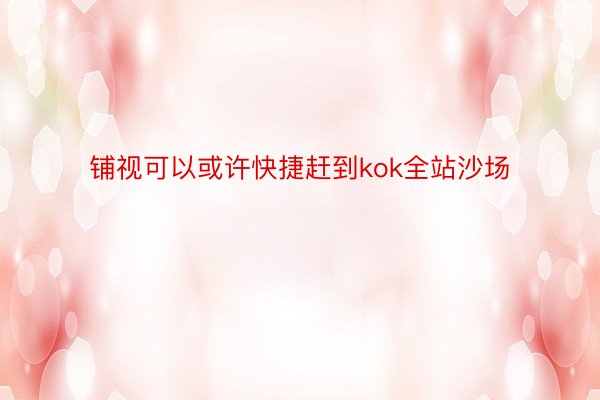 铺视可以或许快捷赶到kok全站沙场