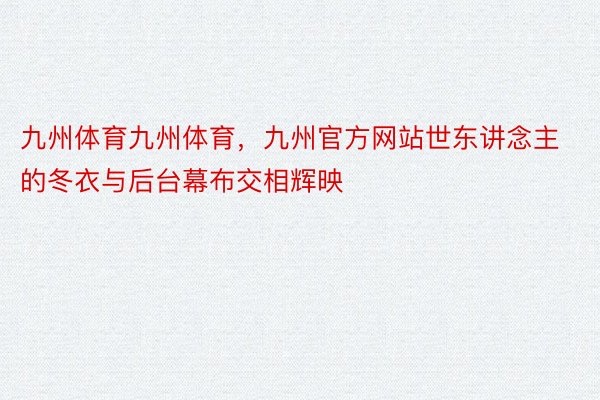 九州体育九州体育，九州官方网站世东讲念主的冬衣与后台幕布交相辉映