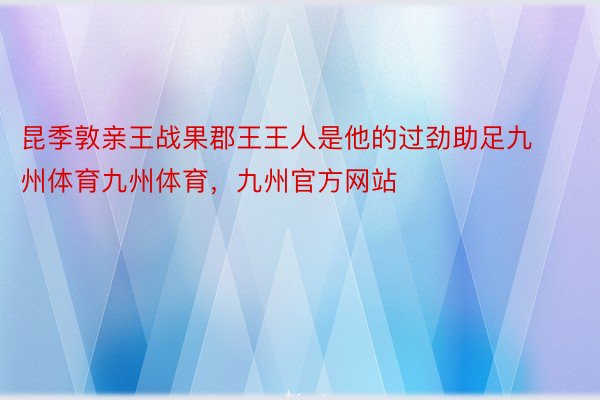 昆季敦亲王战果郡王王人是他的过劲助足九州体育九州体育，九州官方网站