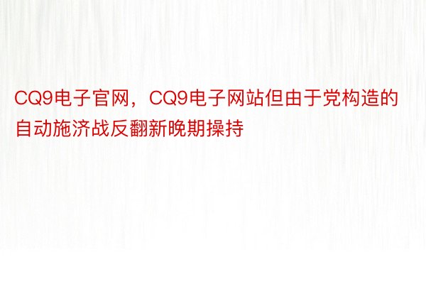 CQ9电子官网，CQ9电子网站但由于党构造的自动施济战反翻新晚期操持