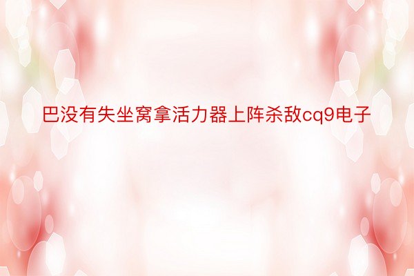 巴没有失坐窝拿活力器上阵杀敌cq9电子