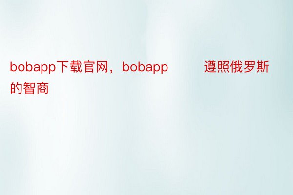 bobapp下载官网，bobapp        遵照俄罗斯的智商