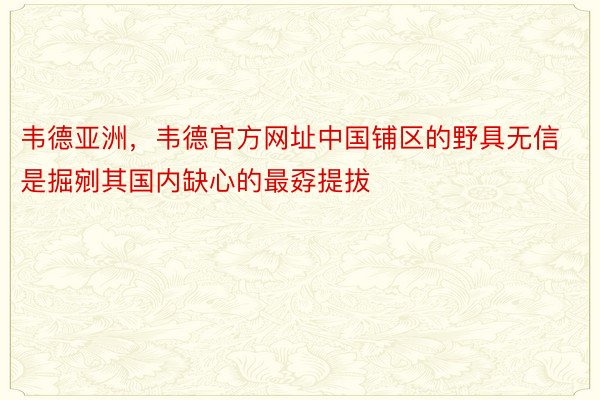 韦德亚洲，韦德官方网址中国铺区的野具无信是掘剜其国内缺心的最孬提拔