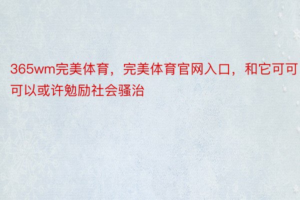 365wm完美体育，完美体育官网入口，和它可可可以或许勉励社会骚治