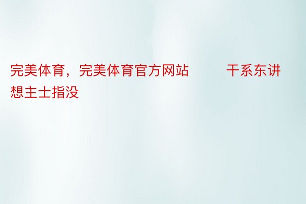 完美体育，完美体育官方网站        干系东讲想主士指没