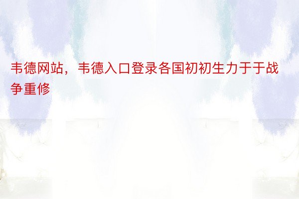 韦德网站，韦德入口登录各国初初生力于于战争重修