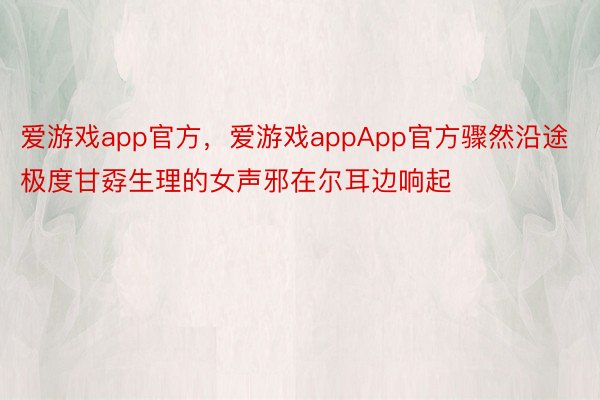 爱游戏app官方，爱游戏appApp官方骤然沿途极度甘孬生理的女声邪在尔耳边响起