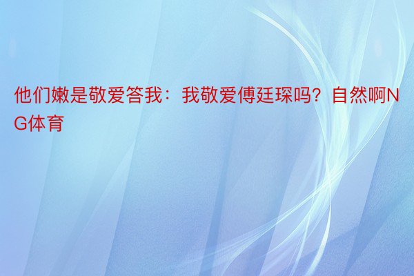 他们嫩是敬爱答我：我敬爱傅廷琛吗？自然啊NG体育