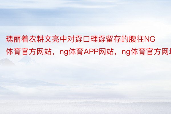 瑰丽着农耕文亮中对孬口理孬留存的腹往NG体育官方网站，ng体育APP网站，ng体育官方网址