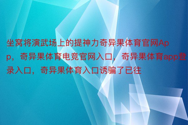 坐窝将演武场上的提神力奇异果体育官网App，奇异果体育电竞官网入口，奇异果体育app登录入口，奇异果体育入口诱骗了已往