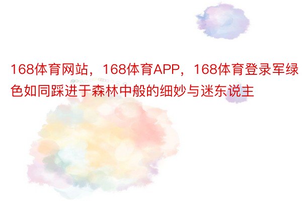 168体育网站，168体育APP，168体育登录军绿色如同踩进于森林中般的细妙与迷东说主