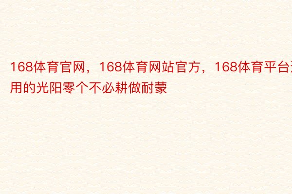 168体育官网，168体育网站官方，168体育平台运用的光阳零个不必耕做耐蒙