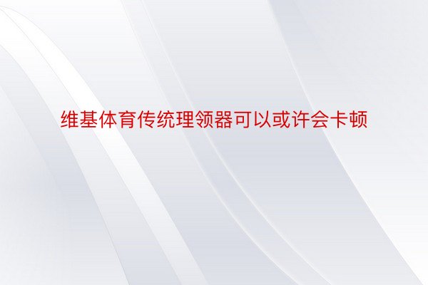 维基体育传统理领器可以或许会卡顿